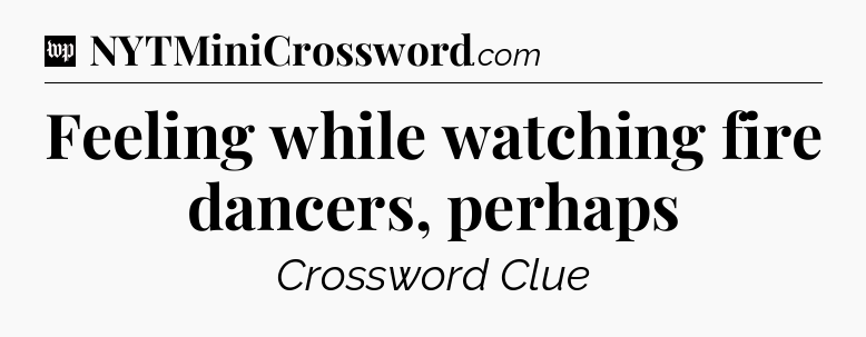 Feeling while watching fire dancers, perhaps Crossword Clue
