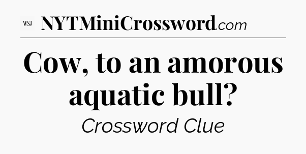 Cow, to an amorous aquatic bull - WSJ Crossword