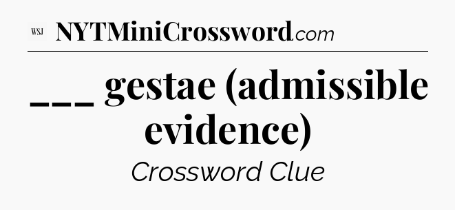 ___ gestae (admissible evidence) - WSJ Crossword
