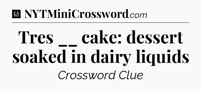 Tres __ cake: dessert soaked in dairy liquids - LA Times Crossword