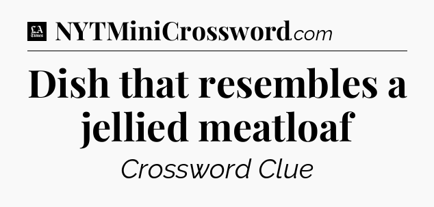 Dish that resembles a jellied meatloaf - LA Times Crossword