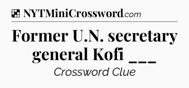 Solution: Former U.N. secretary general Kofi ___ - NYT Crossword