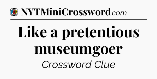 Like a pretentious museumgoer Crossword Clue