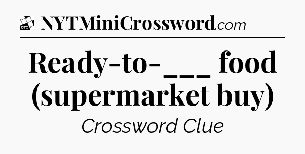 Ready-to-___ food (supermarket buy) - Daily Themed Classic Crossword