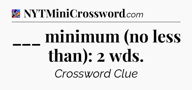 ___ minimum (no less than): 2 wds Crossword Clue