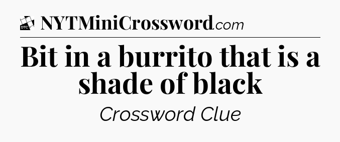 Bit in a burrito that is a shade of black - Daily Themed Classic Crossword