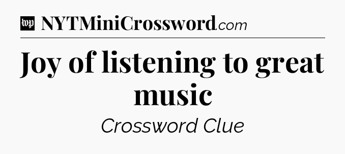 Joy of listening to great music Crossword Clue