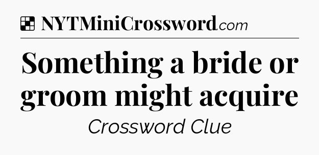 Solution: Something a bride or groom might acquire - NYT Crossword