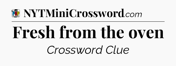 Fresh from the oven Crossword Clue