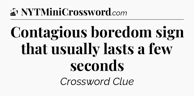 Contagious boredom sign that usually lasts a few seconds - Daily Themed Classic Crossword