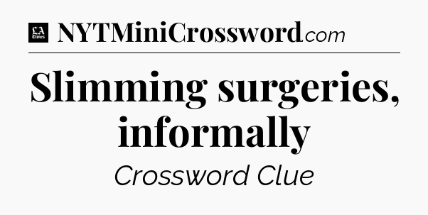 Slimming surgeries, informally - LA Times Crossword