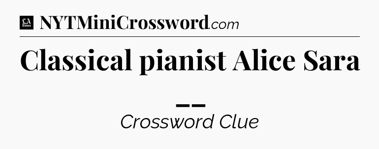 Classical pianist Alice Sara __ - LA Times Crossword