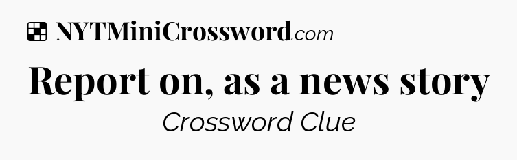 Solution: Report on, as a news story - NYT Crossword