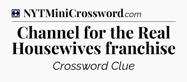 Solution: Channel for the Real Housewives franchise - NYT Mini Crossword
