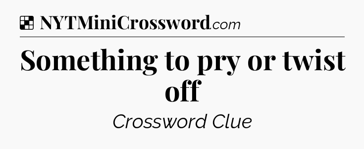 Solution: Something to pry or twist off - NYT Crossword