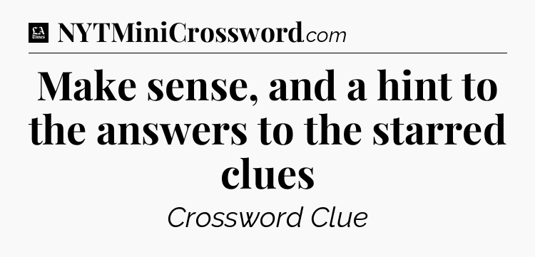 Make sense, and a hint to the answers to the starred clues - LA Times Crossword