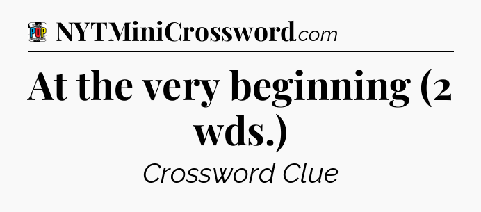 At the very beginning (2 wds.) Crossword Clue