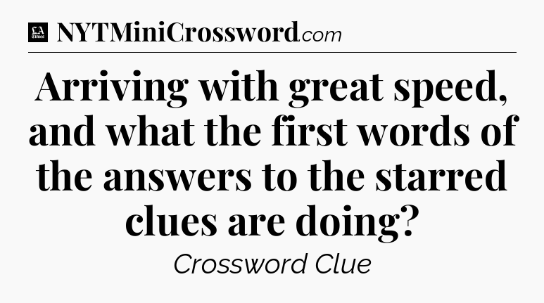 Arriving with great speed, and what the first words of the answers to the starred clues are doing - LA Times Crossword