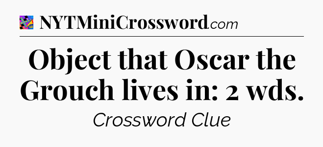 Object that Oscar the Grouch lives in: 2 wds Crossword Clue
