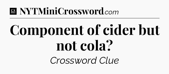 Component of cider but not cola - LA Times Crossword
