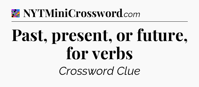Past, present, or future, for verbs Crossword Clue