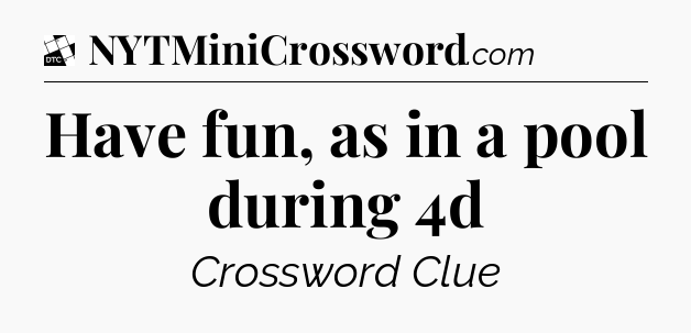 Have fun, as in a pool during 4d - Daily Themed Classic Crossword