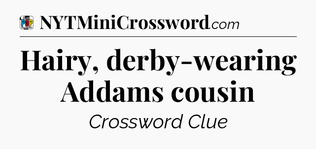 Hairy, derby-wearing Addams cousin Crossword Clue