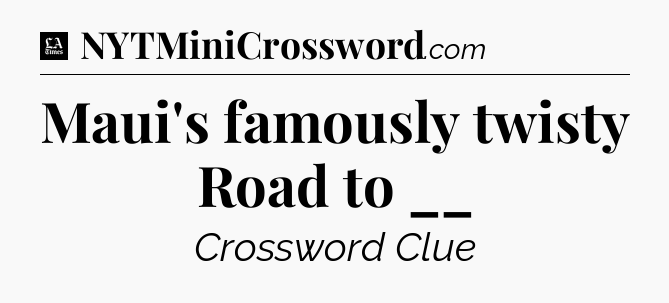 Maui's famously twisty Road to __ - LA Times Crossword