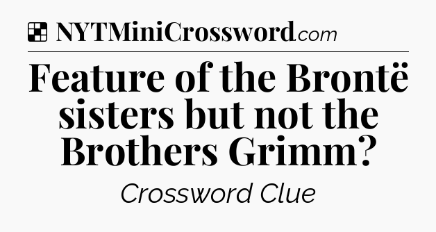 Solution: Feature of the Brontë sisters but not the Brothers Grimm - NYT Crossword
