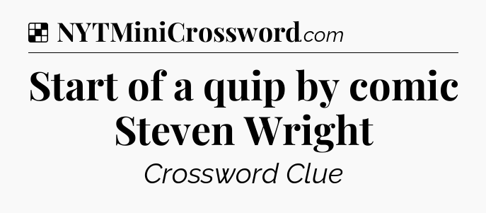Solution: Start of a quip by comic Steven Wright - NYT Crossword