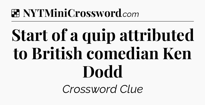 Solution: Start of a quip attributed to British comedian Ken Dodd - NYT Crossword