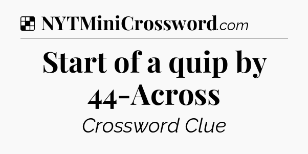 Solution: Start of a quip by 44-Across - NYT Crossword