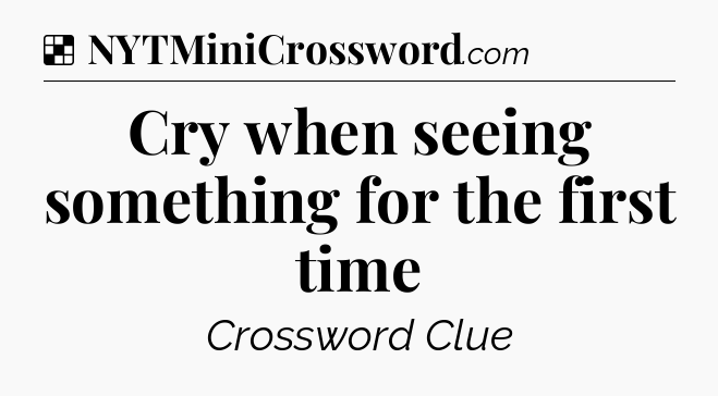Solution: Cry when seeing something for the first time - NYT Crossword