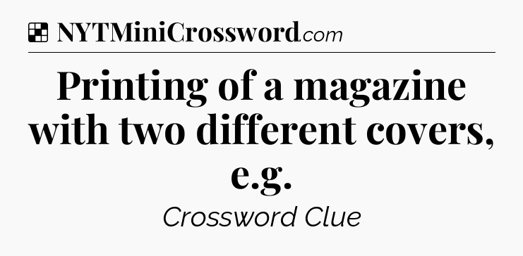 Solution: Printing of a magazine with two different covers, e.g - NYT Crossword
