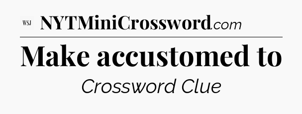 Make accustomed to - WSJ Crossword