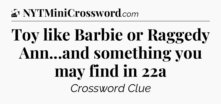 Toy like Barbie or Raggedy Ann...and something you may find in 22a - Daily Themed Classic Crossword