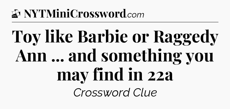 Toy like Barbie or Raggedy Ann ... and something you may find in 22a - Daily Themed Classic Crossword