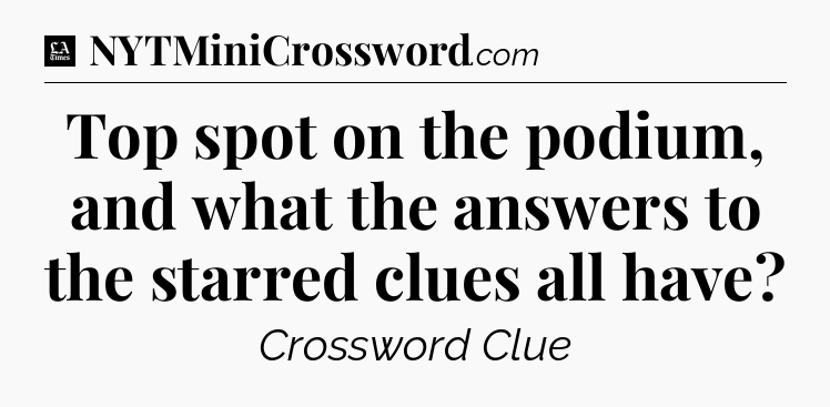 Top spot on the podium, and what the answers to the starred clues all have - LA Times Crossword