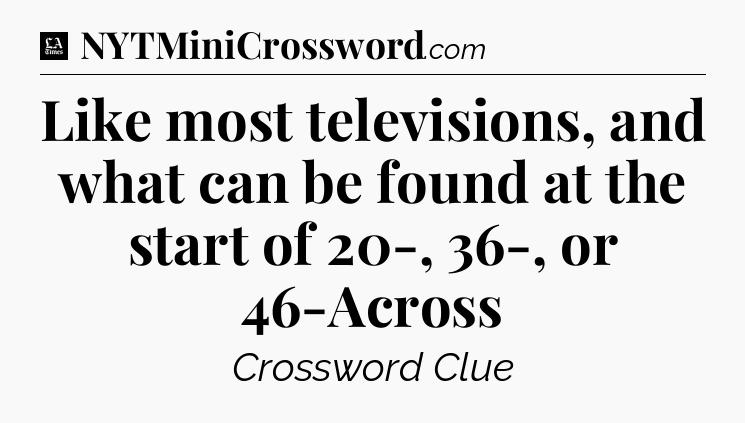 Like most televisions, and what can be found at the start of 20-, 36-, or 46-Across - LA Times Crossword