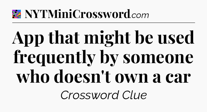 App that might be used frequently by someone who doesn't own a car Crossword Clue