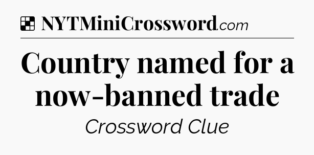 Solution: Country named for a now-banned trade - NYT Crossword