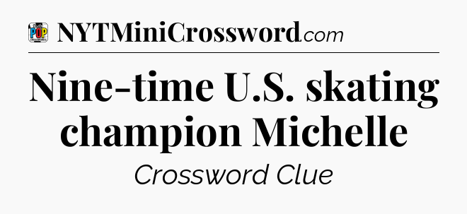 Nine-time U.S. skating champion Michelle Crossword Clue