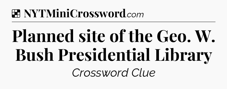 Solution: Planned site of the Geo. W. Bush Presidential Library - NYT Crossword