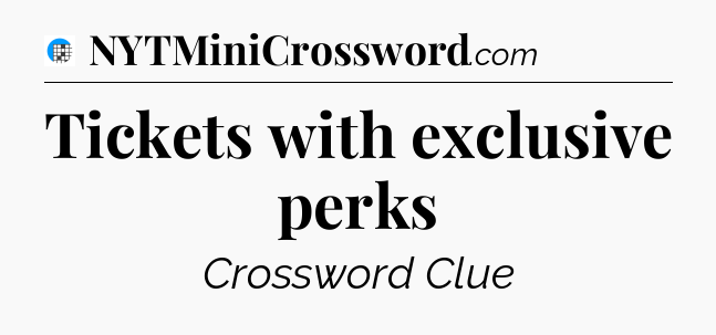 Tickets with exclusive perks Crossword Clue