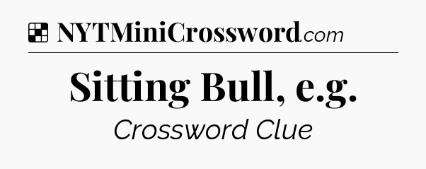 Solution: Sitting Bull, e.g - NYT Crossword