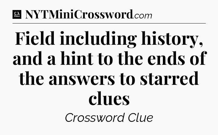 Field including history, and a hint to the ends of the answers to starred clues - LA Times Crossword