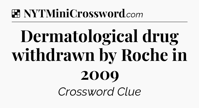 Solution: Dermatological drug withdrawn by Roche in 2009 - NYT Crossword