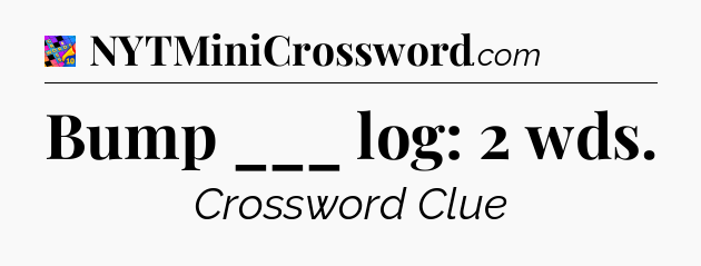 Bump ___ log: 2 wds Crossword Clue
