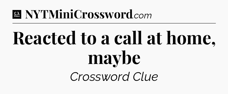 Reacted to a call at home, maybe - LA Times Crossword