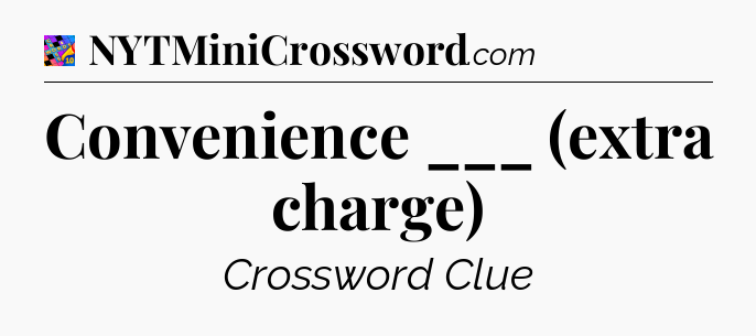 Convenience ___ (extra charge) Crossword Clue